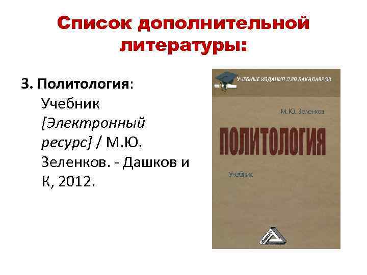 Список дополнительной литературы: 3. Политология: Учебник [Электронный ресурс] / М. Ю. Зеленков. - Дашков