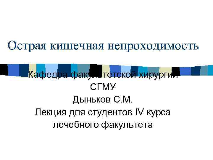Острая кишечная непроходимость Кафедра факультетской хирургии СГМУ Дыньков С. М. Лекция для студентов IV