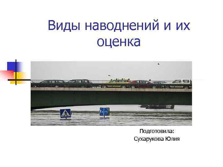 Виды наводнений и их оценка Подготовила: Сухарукова Юлия 