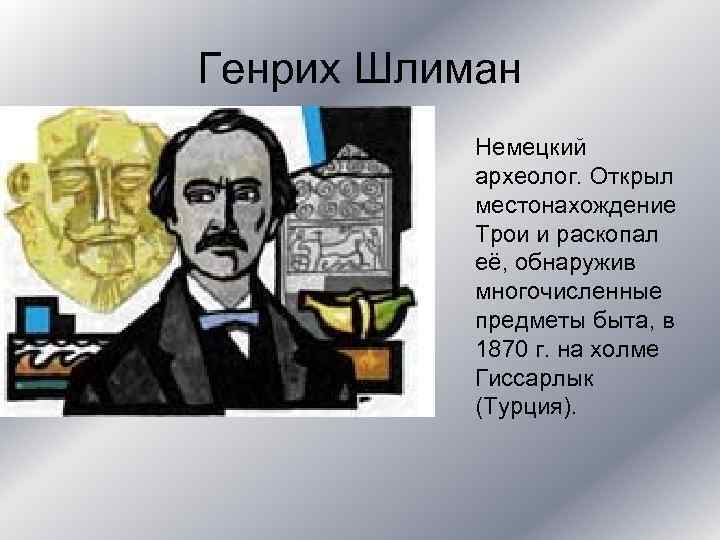 Генрих Шлиман Немецкий археолог. Открыл местонахождение Трои и раскопал её, обнаружив многочисленные предметы быта,