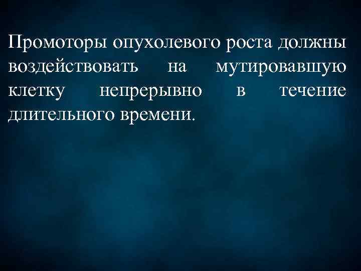 Промоторы опухолевого роста должны воздействовать на мутировавшую клетку непрерывно в течение длительного времени. 