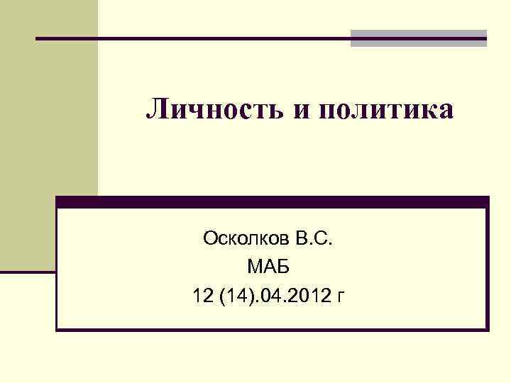 Личность и политика Осколков В. С. МАБ 12 (14). 04. 2012 г 