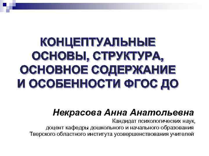 КОНЦЕПТУАЛЬНЫЕ ОСНОВЫ, СТРУКТУРА, ОСНОВНОЕ СОДЕРЖАНИЕ И ОСОБЕННОСТИ ФГОС ДО Некрасова Анна Анатольевна Кандидат психологических