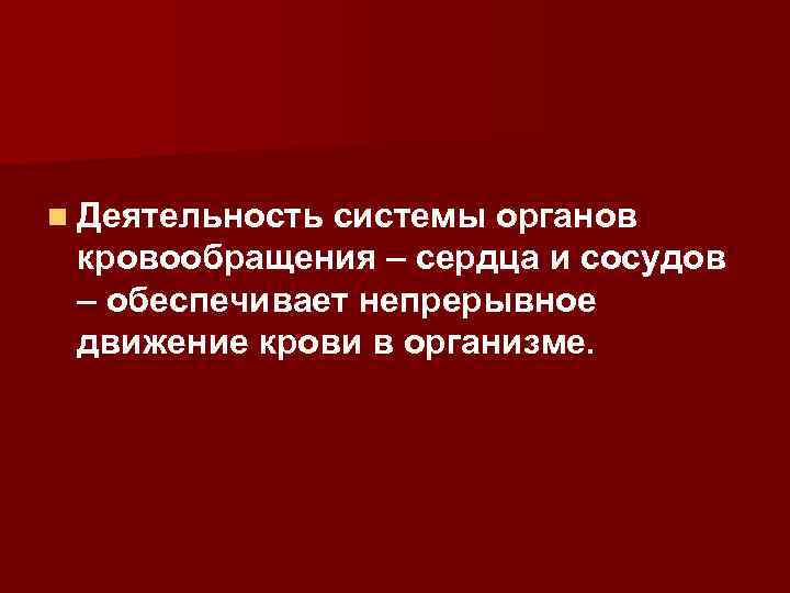 n Деятельность системы органов кровообращения – сердца и сосудов – обеспечивает непрерывное движение крови