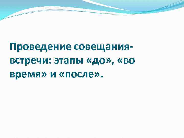 Проведение совещаниявстречи: этапы «до» , «во время» и «после» . 