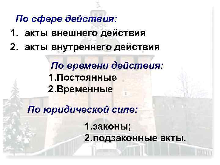 По сфере действия: 1. акты внешнего действия 2. акты внутреннего действия По времени действия: