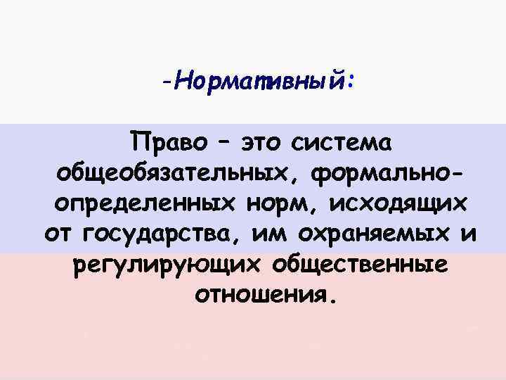 -Нормативный: Право – это система общеобязательных, формальноопределенных норм, исходящих от государства, им охраняемых и