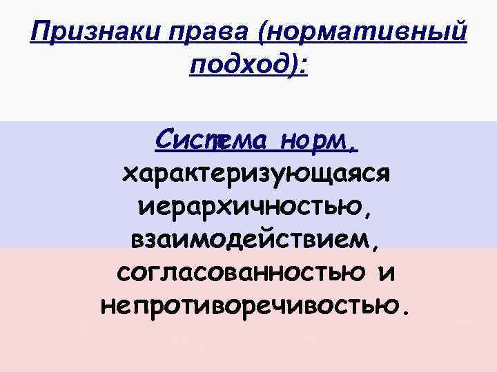 Признаки права (нормативный подход): Система норм, характеризующаяся иерархичностью, взаимодействием, согласованностью и непротиворечивостью. 