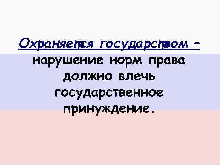 Охраняется государством – нарушение норм права должно влечь государственное принуждение. 