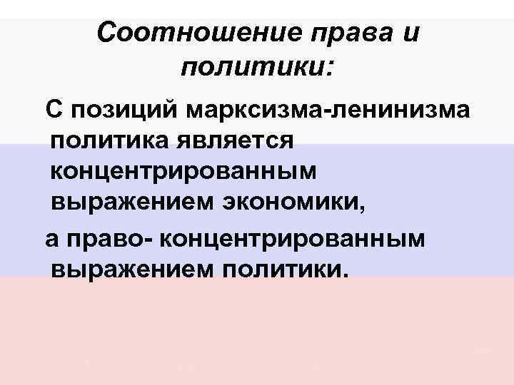 Соотношение права и политики: С позиций марксизма-ленинизма политика является концентрированным выражением экономики, а право-