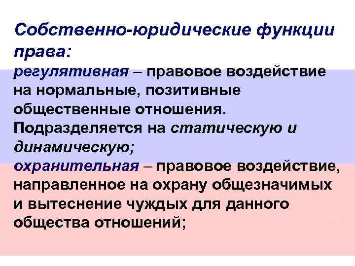 Собственно-юридические функции права: регулятивная – правовое воздействие на нормальные, позитивные общественные отношения. Подразделяется на