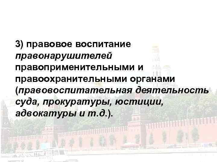 3) правовое воспитание правонарушителей правоприменительными и правоохранительными органами (правовоспитательная деятельность суда, прокуратуры, юстиции, адвокатуры
