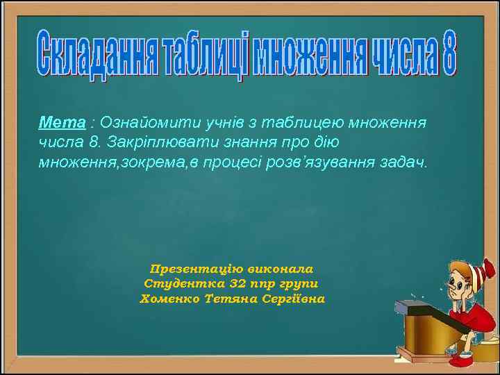 Мета : Ознайомити учнів з таблицею множення числа 8. Закріплювати знання про дію множення,