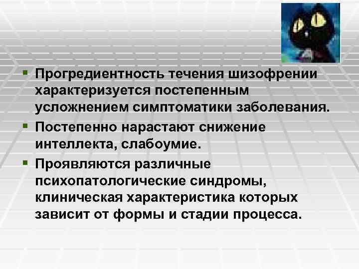 § Прогредиентность течения шизофрении характеризуется постепенным усложнением симптоматики заболевания. § Постепенно нарастают снижение интеллекта,