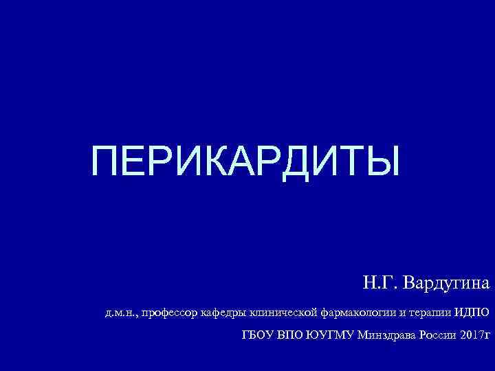 ПЕРИКАРДИТЫ Н. Г. Вардугина д. м. н. , профессор кафедры клинической фармакологии и терапии