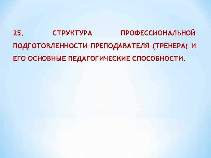 25. СТРУКТУРА ПРОФЕССИОНАЛЬНОЙ ПОДГОТОВЛЕННОСТИ ПРЕПОДАВАТЕЛЯ (ТРЕНЕРА) И ЕГО ОСНОВНЫЕ ПЕДАГОГИЧЕСКИЕ СПОСОБНОСТИ. 