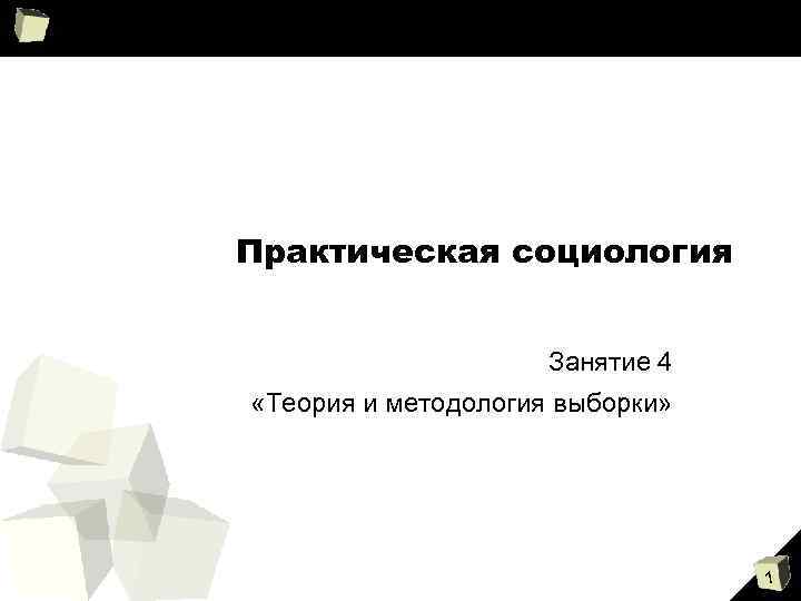 Практическая социология Занятие 4 «Теория и методология выборки» 1 