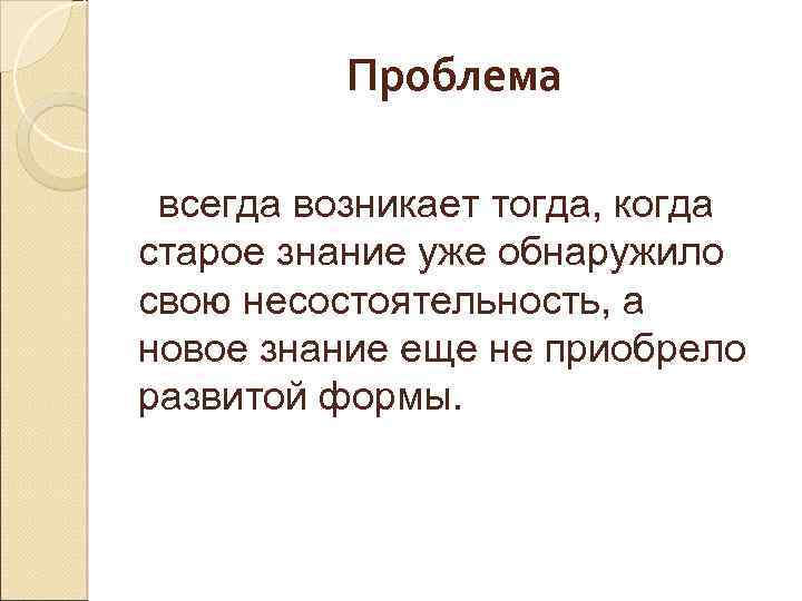 Проблема всегда возникает тогда, когда старое знание уже обнаружило свою несостоятельность, а новое знание