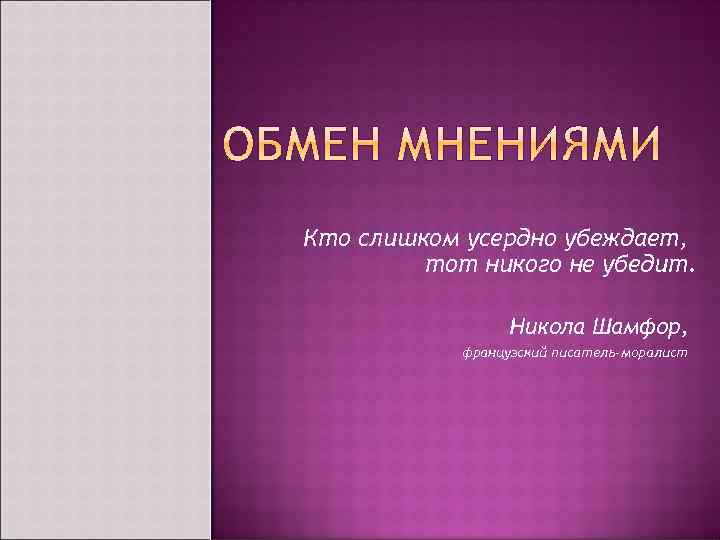 Кто слишком усердно убеждает, тот никого не убедит. Никола Шамфор, французский писатель-моралист 