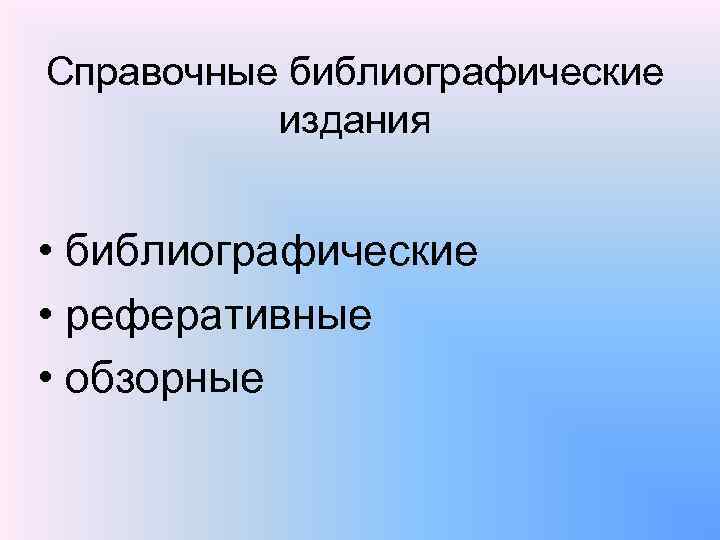 Справочные библиографические издания • библиографические • реферативные • обзорные 