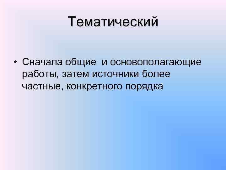 Тематический • Сначала общие и основополагающие работы, затем источники более частные, конкретного порядка 
