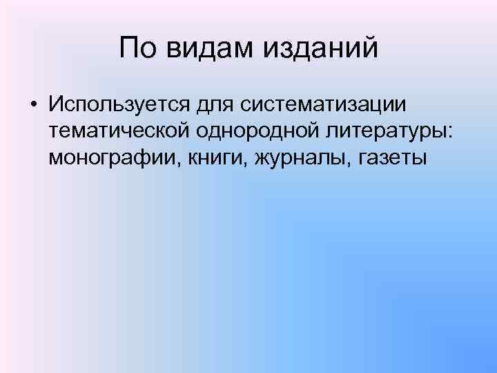 По видам изданий • Используется для систематизации тематической однородной литературы: монографии, книги, журналы, газеты
