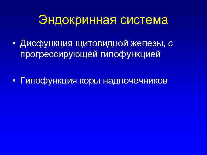 Эндокринная система • Дисфункция щитовидной железы, с прогрессирующей гипофункцией • Гипофункция коры надпочечников 