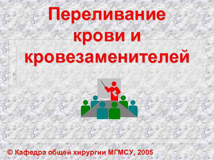Переливание крови и кровезаменителей © Кафедра общей хирургии МГМСУ, 2005 