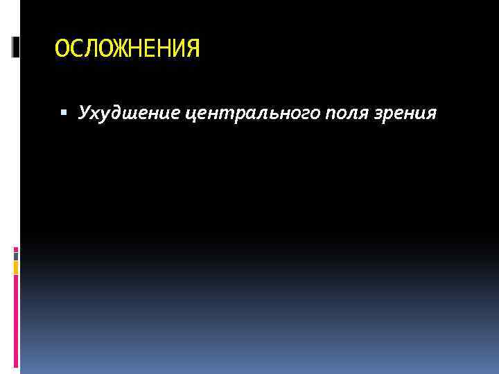 ОСЛОЖНЕНИЯ Ухудшение центрального поля зрения 