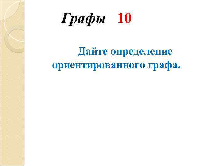 Графы 10 Дайте определение ориентированного графа. 