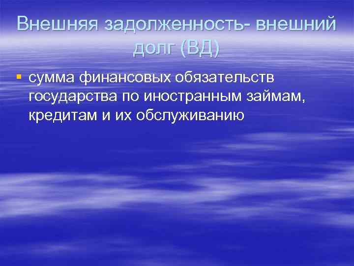 Внешняя задолженность- внешний долг (ВД) § сумма финансовых обязательств государства по иностранным займам, кредитам