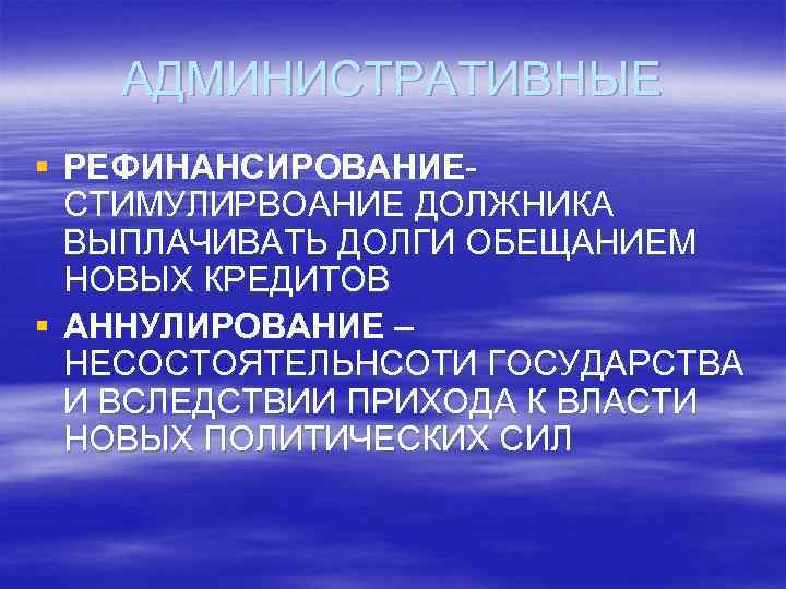 АДМИНИСТРАТИВНЫЕ § РЕФИНАНСИРОВАНИЕ- СТИМУЛИРВОАНИЕ ДОЛЖНИКА ВЫПЛАЧИВАТЬ ДОЛГИ ОБЕЩАНИЕМ НОВЫХ КРЕДИТОВ § АННУЛИРОВАНИЕ – НЕСОСТОЯТЕЛЬНСОТИ
