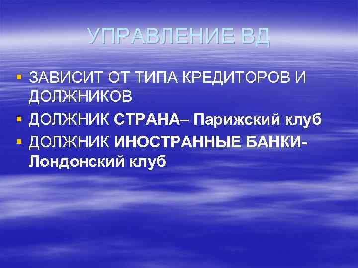 УПРАВЛЕНИЕ ВД § ЗАВИСИТ ОТ ТИПА КРЕДИТОРОВ И ДОЛЖНИКОВ § ДОЛЖНИК СТРАНА– Парижский клуб