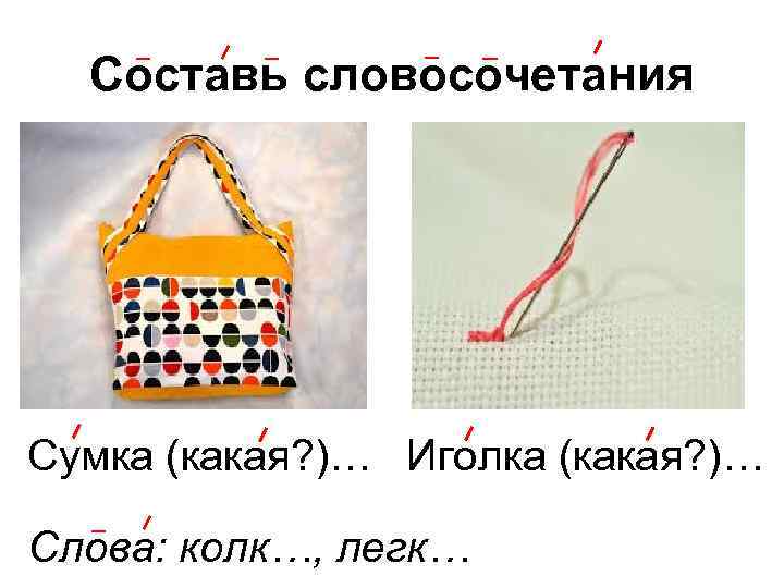 Составь словосочетания Сумка (какая? )… Иголка (какая? )… Слова: колк…, легк… 