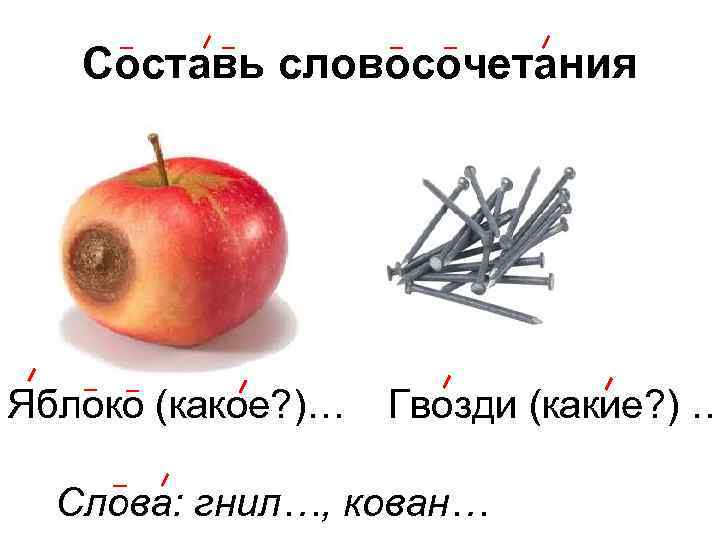 Составь словосочетания Яблоко (какое? )… Гвозди (какие? ) … Слова: гнил…, кован… 