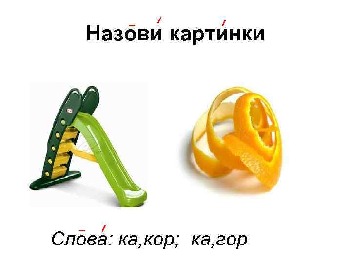 Назови картинки Слова: ка, кор; ка, гор 