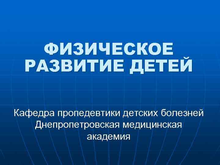 ФИЗИЧЕСКОЕ РАЗВИТИЕ ДЕТЕЙ Кафедра пропедевтики детских болезней Днепропетровская медицинская академия 