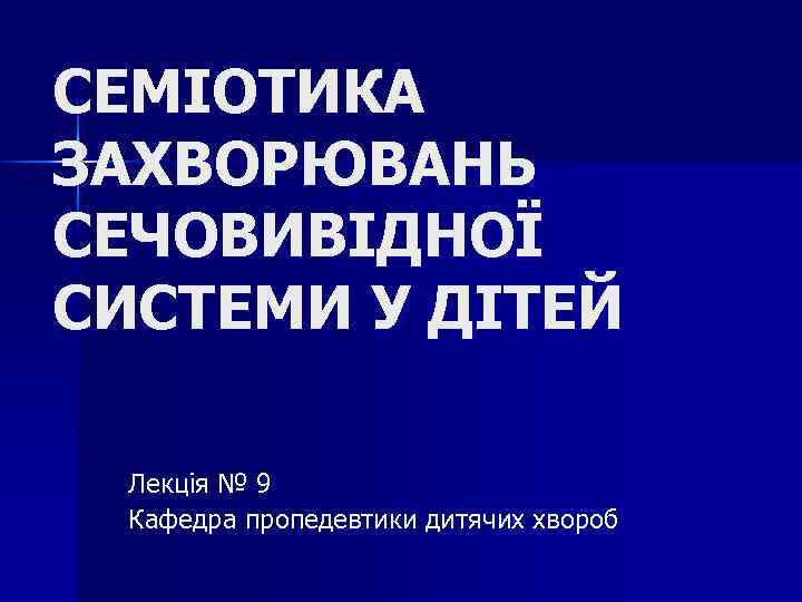 СЕМІОТИКА ЗАХВОРЮВАНЬ СЕЧОВИВІДНОЇ СИСТЕМИ У ДІТЕЙ Лекція № 9 Кафедра пропедевтики дитячих хвороб 