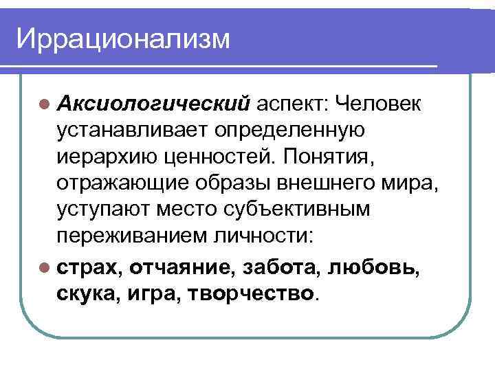 Иррационализм l Аксиологический аспект: Человек устанавливает определенную иерархию ценностей. Понятия, отражающие образы внешнего мира,