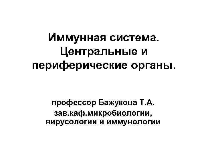 Иммунная система. Центральные и периферические органы. профессор Бажукова Т. А. зав. каф. микробиологии, вирусологии