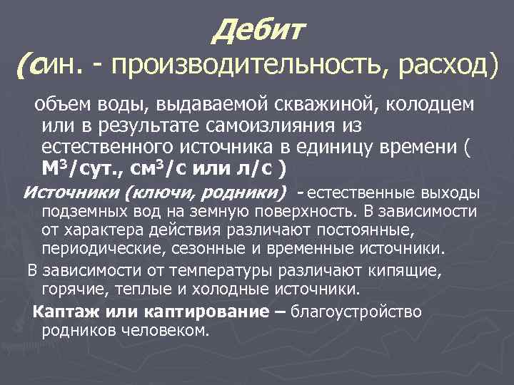 Дебит (син. - производительность, расход) объем воды, выдаваемой скважиной, колодцем или в результате самоизлияния