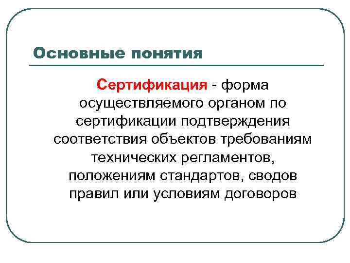 Основные понятия Сертификация - форма осуществляемого органом по сертификации подтверждения соответствия объектов требованиям технических
