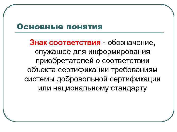 Основные понятия Знак соответствия - обозначение, служащее для информирования приобретателей о соответствии объекта сертификации