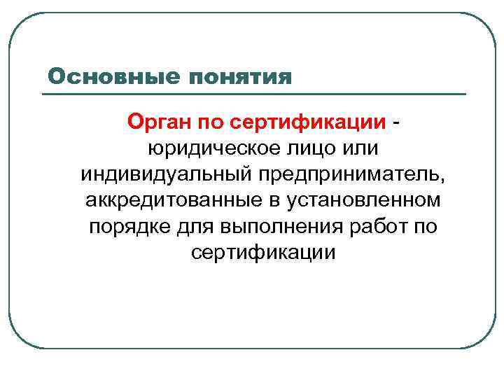 Основные понятия Орган по сертификации юридическое лицо или индивидуальный предприниматель, аккредитованные в установленном порядке