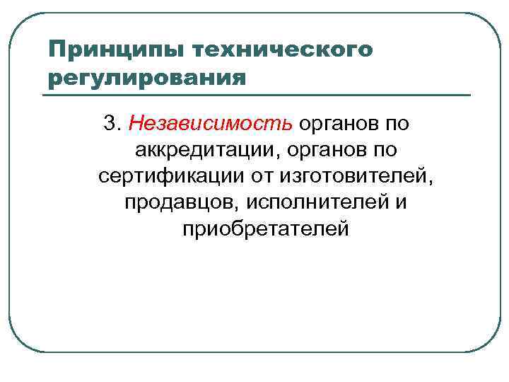 Принципы технического регулирования 3. Независимость органов по аккредитации, органов по сертификации от изготовителей, продавцов,