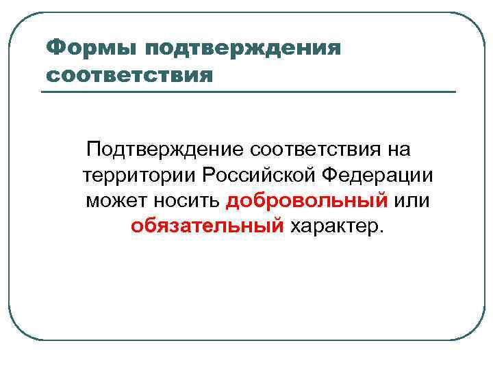 Формы подтверждения соответствия Подтверждение соответствия на территории Российской Федерации может носить добровольный или обязательный