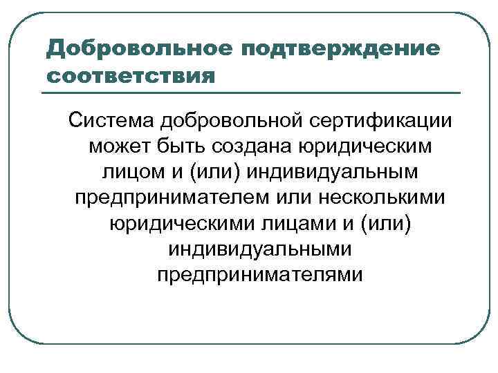 Добровольное подтверждение соответствия Система добровольной сертификации может быть создана юридическим лицом и (или) индивидуальным