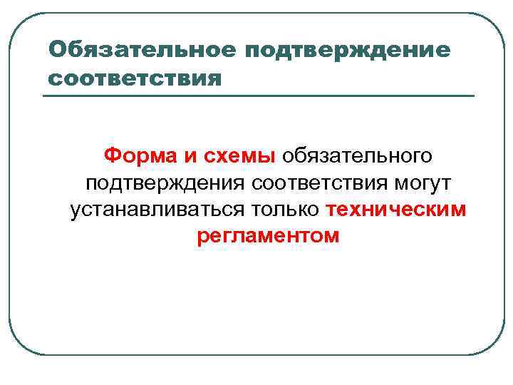 Обязательное подтверждение соответствия Форма и схемы обязательного подтверждения соответствия могут устанавливаться только техническим регламентом