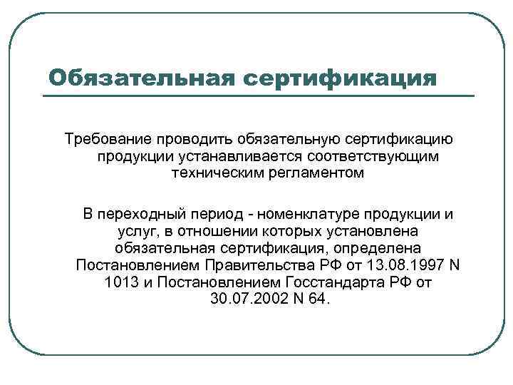 Обязательная сертификация Требование проводить обязательную сертификацию продукции устанавливается соответствующим техническим регламентом В переходный период