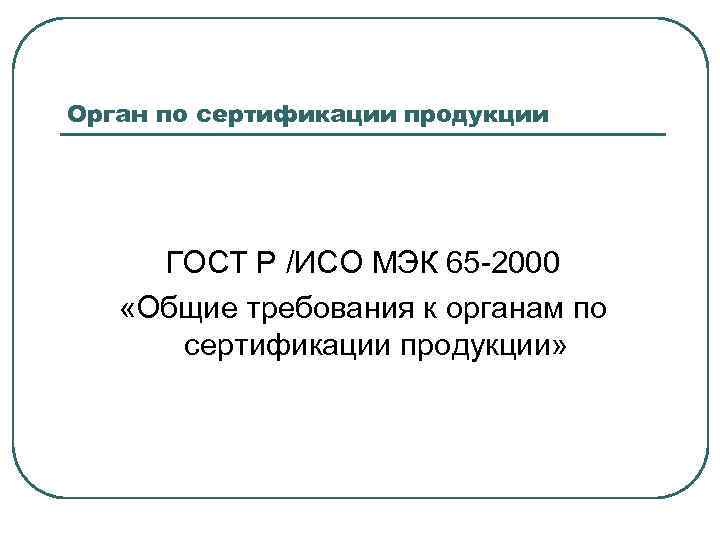 Орган по сертификации продукции ГОСТ Р /ИСО МЭК 65 -2000 «Общие требования к органам